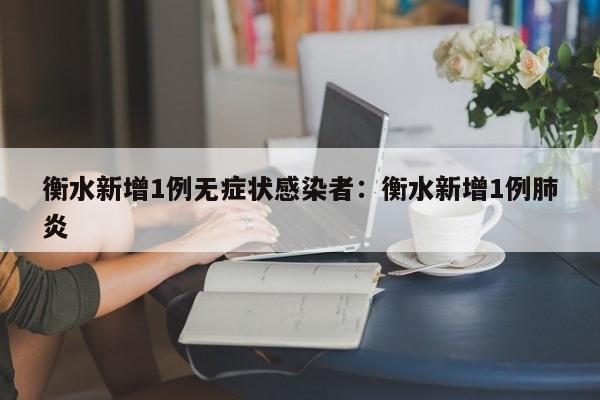 衡水新增1例无症状感染者:衡水新增1例肺炎