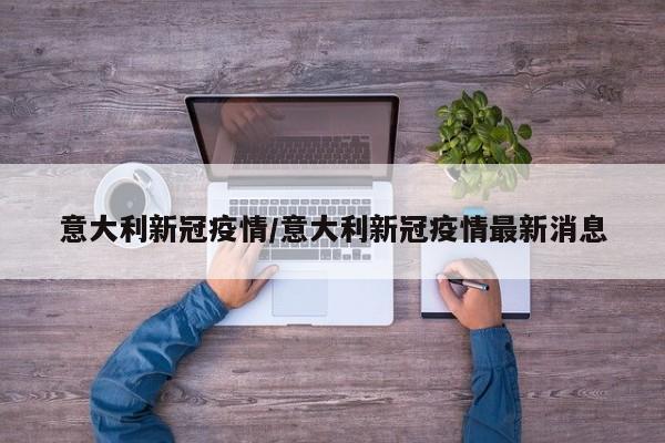 意大利新冠疫情/意大利新冠疫情最新消息