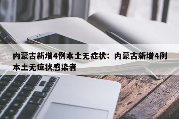 内蒙古新增4例本土无症状:内蒙古新增4例本土无症状感染者