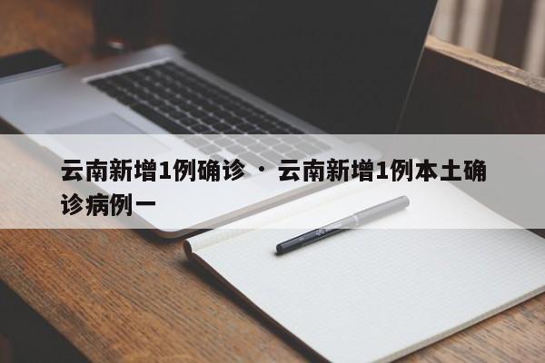 云南新增1例确诊 · 云南新增1例本土确诊病例一