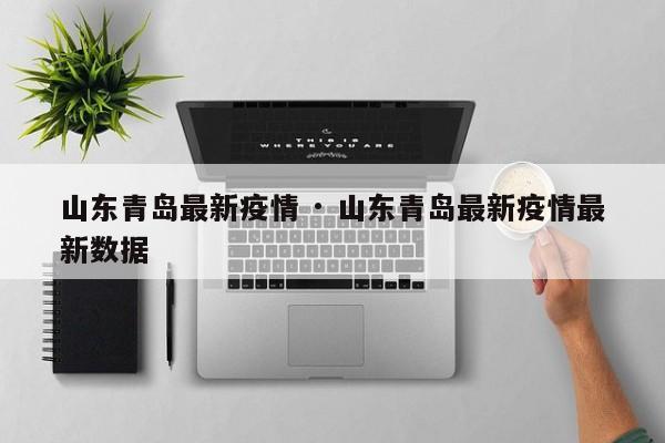 山东青岛最新疫情 · 山东青岛最新疫情最新数据