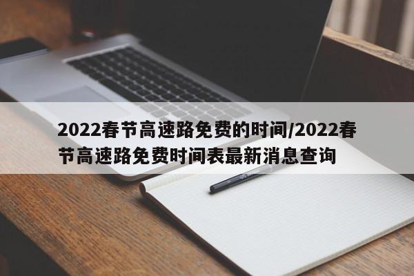 2022春节高速路免费的时间/2022春节高速路免费时间表最新消息查询