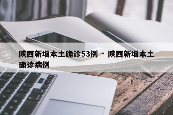 陕西新增本土确诊53例 · 陕西新增本土确诊病例