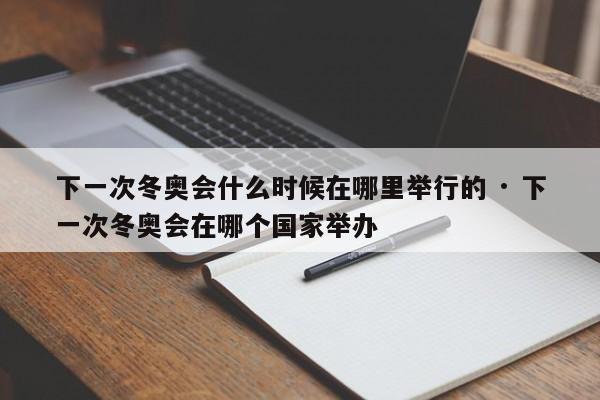 下一次冬奥会什么时候在哪里举行的 · 下一次冬奥会在哪个国家举办