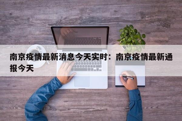 南京疫情最新消息今天实时:南京疫情最新通报今天