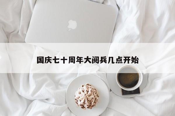 国庆七十周年大阅兵几点开始