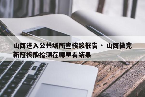 山西进入公共场所查核酸报告 · 山西做完新冠核酸检测在哪里看结果