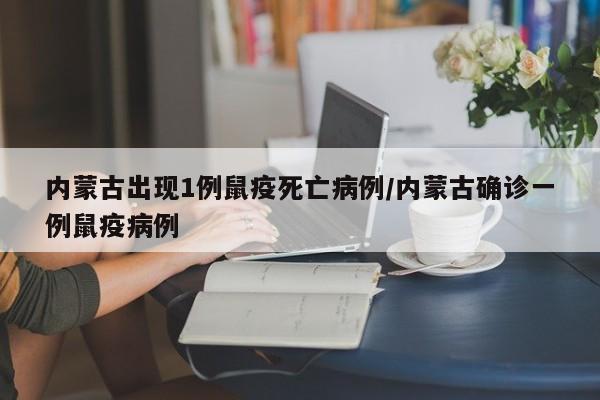 内蒙古出现1例鼠疫死亡病例/内蒙古确诊一例鼠疫病例