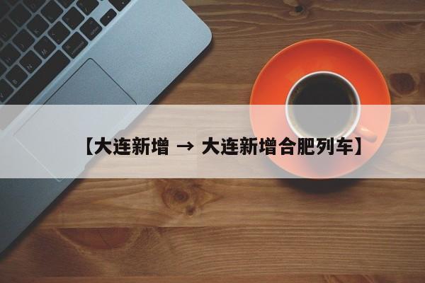 【大连新增 → 大连新增合肥列车】