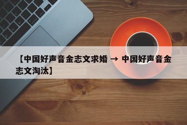 【中国好声音金志文求婚 → 中国好声音金志文淘汰】