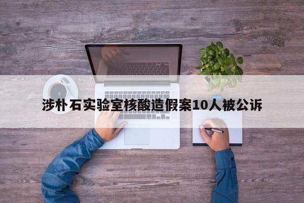 涉朴石实验室核酸造假案10人被公诉
