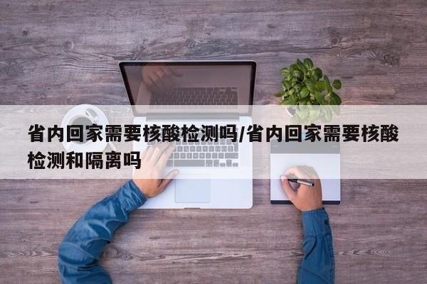 省内回家需要核酸检测吗/省内回家需要核酸检测和隔离吗