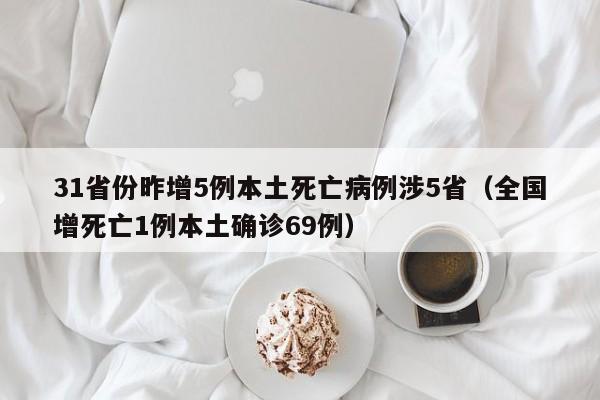 31省份昨增5例本土死亡病例涉5省（全国增死亡1例本土确诊69例）