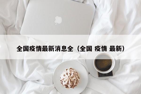 全国疫情最新消息全(全国 疫情 最新)