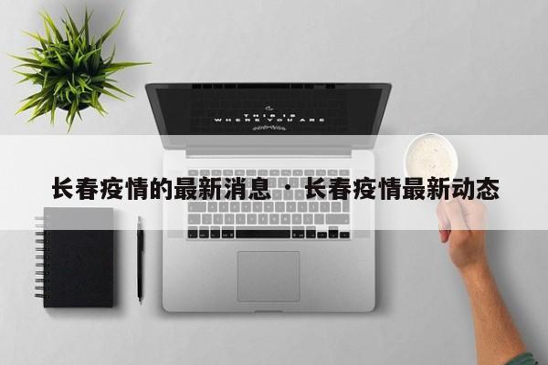 长春疫情的最新消息 · 长春疫情最新动态