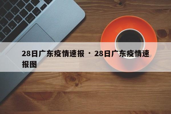 28日广东疫情速报 · 28日广东疫情速报图