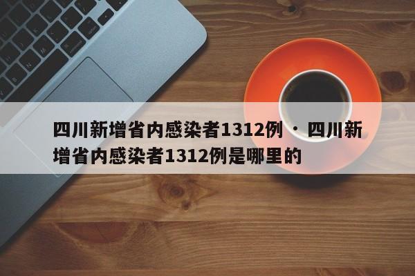 四川新增省内感染者1312例 · 四川新增省内感染者1312例是哪里的