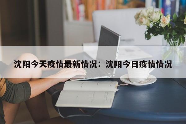 沈阳今天疫情最新情况:沈阳今日疫情情况