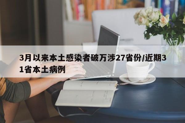 3月以来本土感染者破万涉27省份/近期31省本土病例