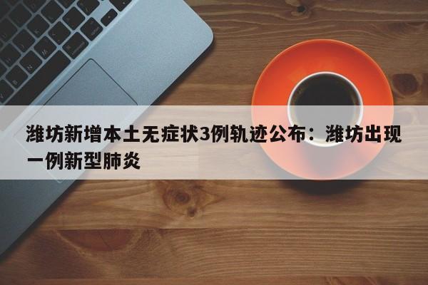 潍坊新增本土无症状3例轨迹公布:潍坊出现一例新型肺炎