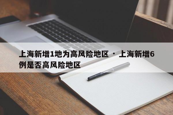 上海新增1地为高风险地区 · 上海新增6例是否高风险地区