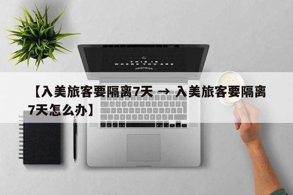 【入美旅客要隔离7天 → 入美旅客要隔离7天怎么办】