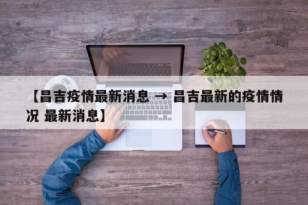 【昌吉疫情最新消息 → 昌吉最新的疫情情况 最新消息】