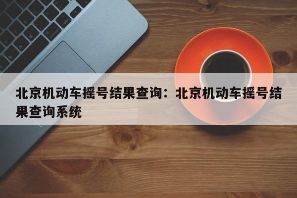 北京机动车摇号结果查询:北京机动车摇号结果查询系统