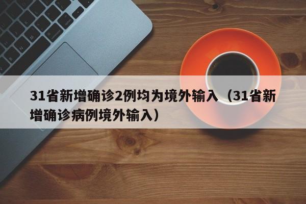 31省新增确诊2例均为境外输入（31省新增确诊病例境外输入）