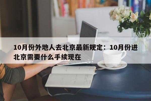 10月份外地人去北京最新规定:10月份进北京需要什么手续现在