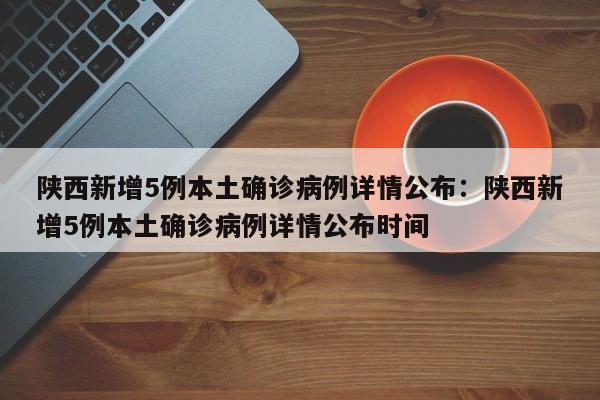 陕西新增5例本土确诊病例详情公布：陕西新增5例本土确诊病例详情公布时间