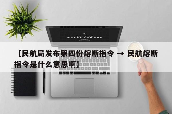 【民航局发布第四份熔断指令 → 民航熔断指令是什么意思啊】