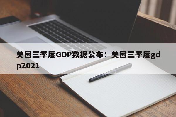 美国三季度GDP数据公布：美国三季度gdp2021