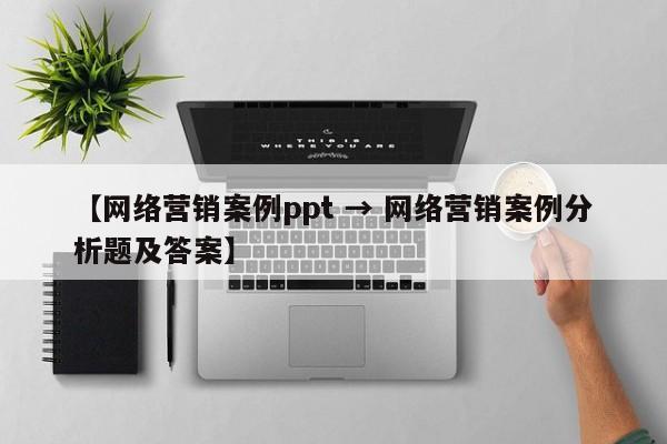 【网络营销案例ppt → 网络营销案例分析题及答案】