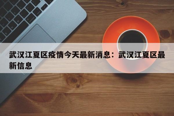 武汉江夏区疫情今天最新消息:武汉江夏区最新信息