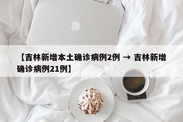 【吉林新增本土确诊病例2例 → 吉林新增确诊病例21例】