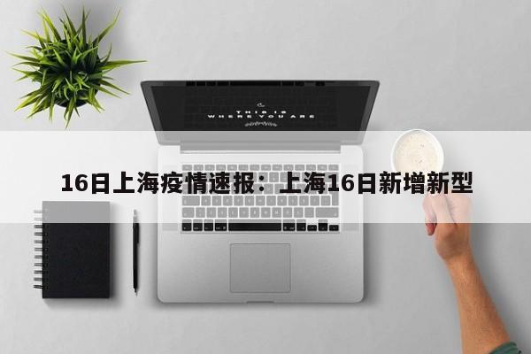 16日上海疫情速报:上海16日新增新型