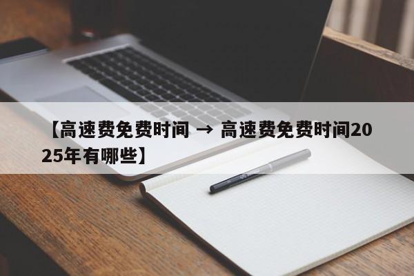 【高速费免费时间 → 高速费免费时间2025年有哪些】