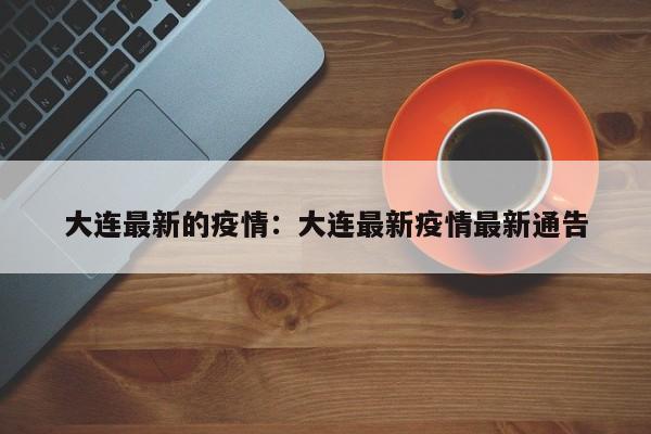 大连最新的疫情:大连最新疫情最新通告