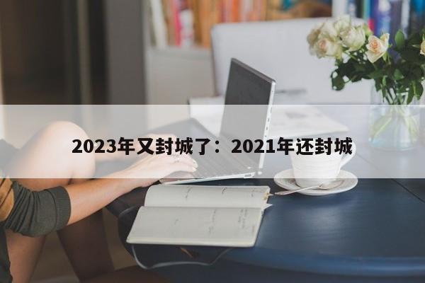 2023年又封城了:2021年还封城