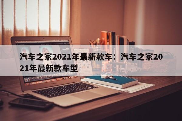 汽车之家2021年最新款车:汽车之家2021年最新款车型