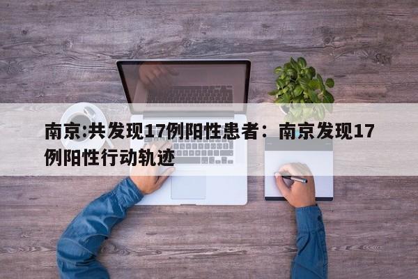 南京:共发现17例阳性患者:南京发现17例阳性行动轨迹
