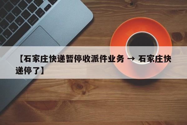 【石家庄快递暂停收派件业务 → 石家庄快递停了】