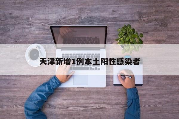 天津新增1例本土阳性感染者