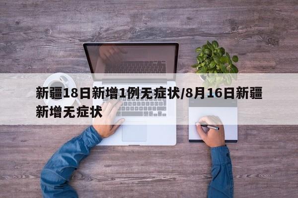 新疆18日新增1例无症状/8月16日新疆新增无症状