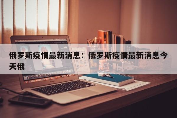 俄罗斯疫情最新消息:俄罗斯疫情最新消息今天俄