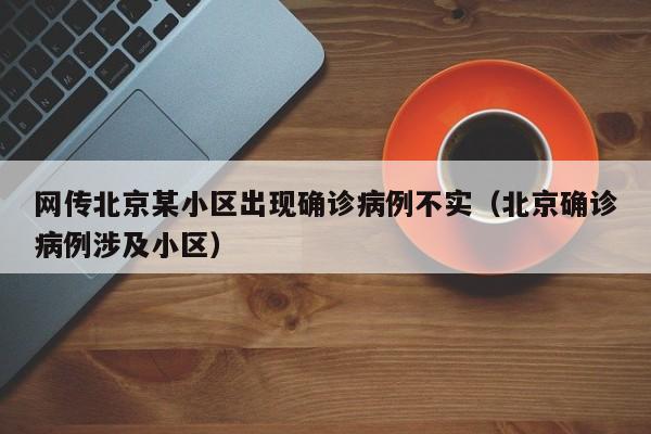 网传北京某小区出现确诊病例不实(北京确诊病例涉及小区)