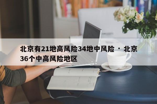 北京有21地高风险34地中风险 · 北京36个中高风险地区