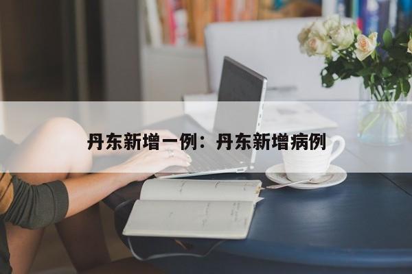 丹东新增一例:丹东新增病例