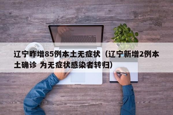 辽宁昨增85例本土无症状（辽宁新增2例本土确诊 为无症状感染者转归）